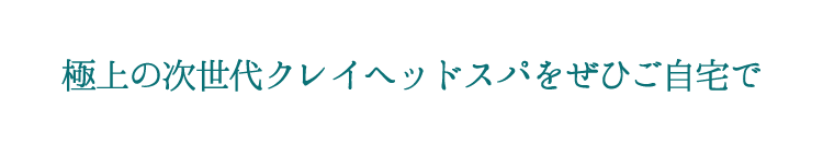 極上の次世代クレイヘッドスパをぜひご自宅で
